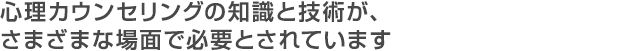 心理カウンセリングの知識と技術が、さまざまな場面で必要とされています