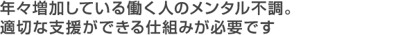 年々増加している働く人のメンタル不調。適切な支援ができる仕組みが必要です